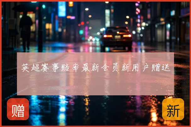 英超赛事赔率最新会员新用户赠送