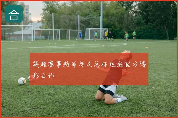 英超赛事赔率与足总杯达成官方博彩合作
