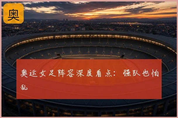 奥运女足阵容深度看点：强队也怕乱