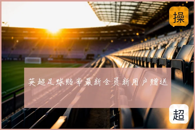 英超足球赔率最新会员新用户赠送