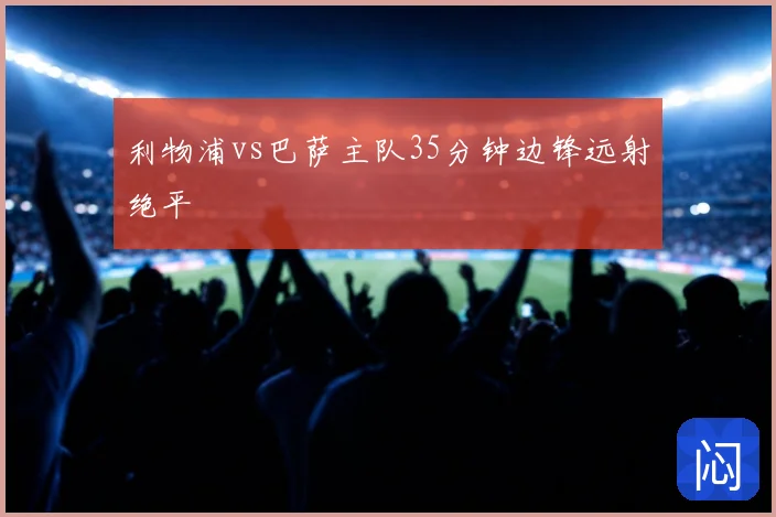 利物浦vs巴萨主队35分钟边锋远射绝平